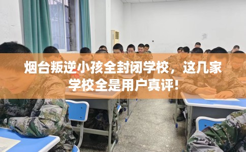 烟台叛逆小孩全封闭学校，这几家学校全是用户真评!