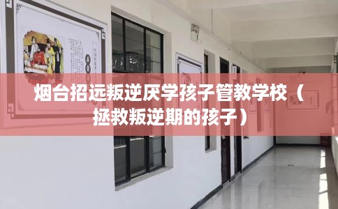 烟台招远叛逆厌学孩子管教学校（拯救叛逆期的孩子）