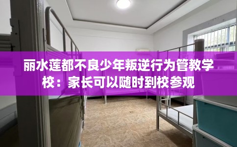 丽水莲都不良少年叛逆行为管教学校：家长可以随时到校参观