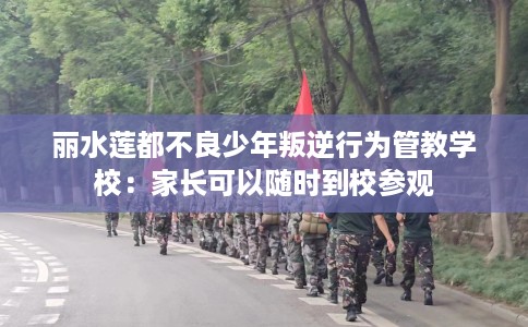 丽水莲都不良少年叛逆行为管教学校：家长可以随时到校参观