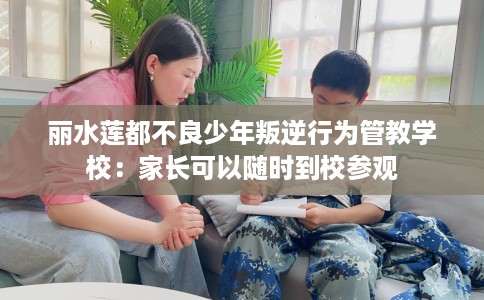 丽水莲都不良少年叛逆行为管教学校：家长可以随时到校参观