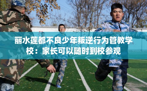 丽水莲都不良少年叛逆行为管教学校：家长可以随时到校参观