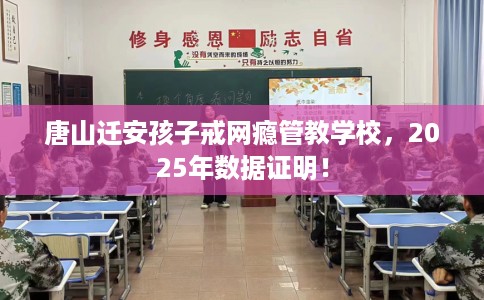 唐山迁安孩子戒网瘾管教学校，2025年数据证明！