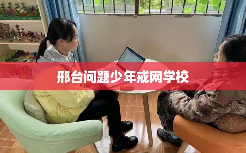 邢台问题少年戒网学校