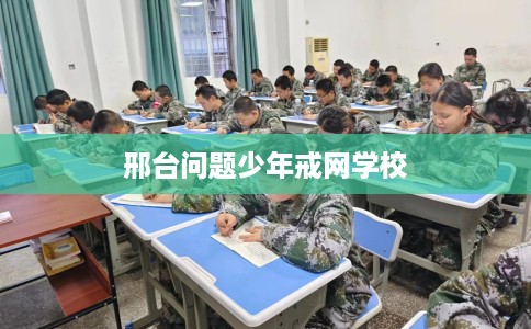 邢台问题少年戒网学校