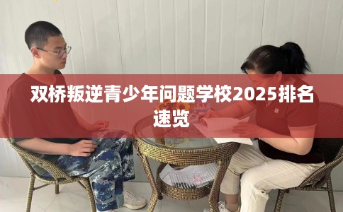 双桥叛逆青少年问题学校2025排名速览 双桥叛逆青少年问题学校2025排名速览