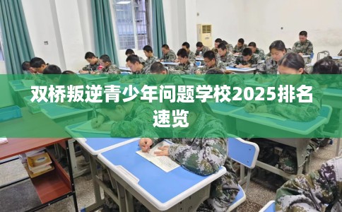双桥叛逆青少年问题学校2025排名速览 双桥叛逆青少年问题学校2025排名速览