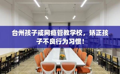 台州孩子戒网瘾管教学校，矫正孩子不良行为习惯！