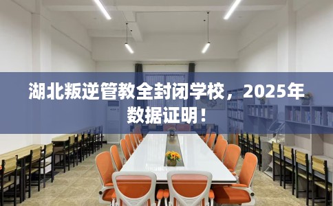 湖北叛逆管教全封闭学校，2025年数据证明！