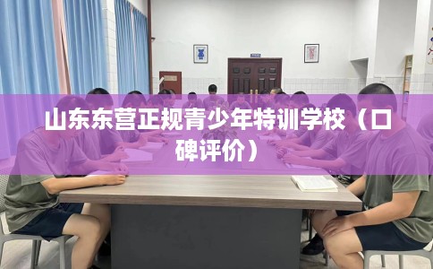 山东东营正规青少年特训学校（口碑评价）