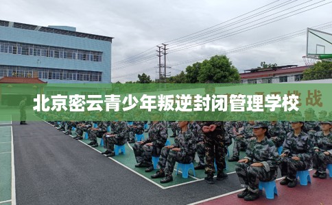 北京密云青少年叛逆封闭管理学校