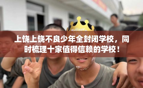 上饶上饶不良少年全封闭学校，同时梳理十家值得信赖的学校！