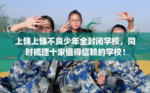 上饶上饶不良少年全封闭学校，同时梳理十家值得信赖的学校！