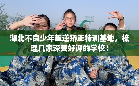湖北不良少年叛逆矫正特训基地，梳理几家深受好评的学校！