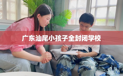 广东汕尾小孩子全封闭学校