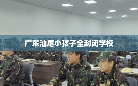 广东汕尾小孩子全封闭学校
