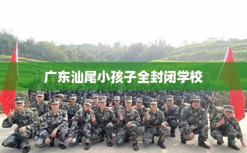 广东汕尾小孩子全封闭学校