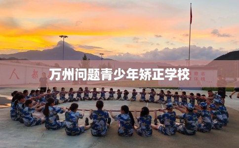 万州问题青少年矫正学校 万州问题青少年矫正学校