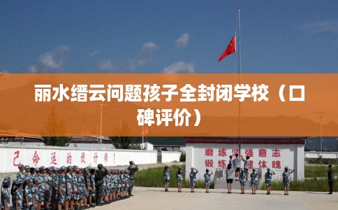 丽水缙云问题孩子全封闭学校（口碑评价）