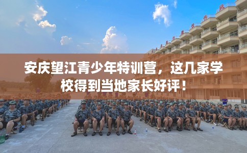 安庆望江青少年特训营，这几家学校得到当地家长好评！