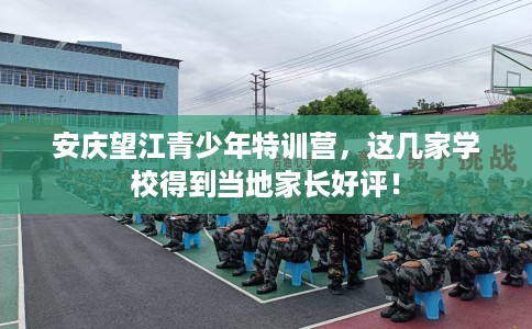 安庆望江青少年特训营，这几家学校得到当地家长好评！