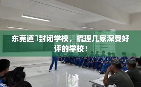 东莞道滘封闭学校，梳理几家深受好评的学校！
