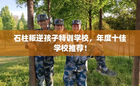 石柱叛逆孩子特训学校，年度十佳学校推荐！