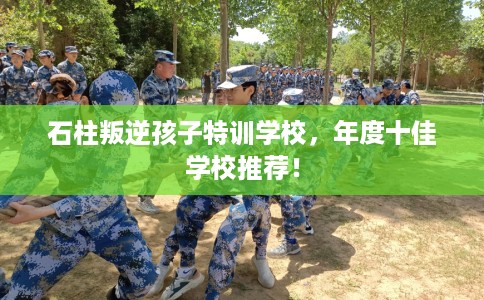 石柱叛逆孩子特训学校，年度十佳学校推荐！