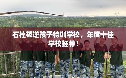 石柱叛逆孩子特训学校，年度十佳学校推荐！