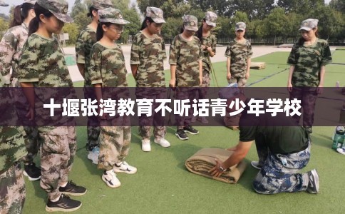 十堰张湾教育不听话青少年学校