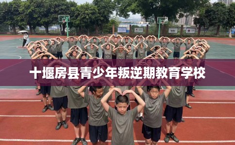 十堰房县青少年叛逆期教育学校