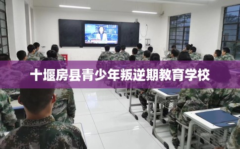 十堰房县青少年叛逆期教育学校