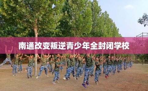 南通改变叛逆青少年全封闭学校
