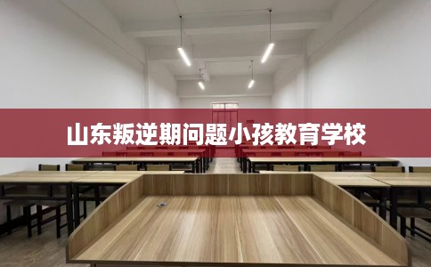 山东叛逆期问题小孩教育学校