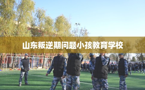 山东叛逆期问题小孩教育学校