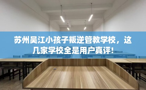苏州吴江小孩子叛逆管教学校，这几家学校全是用户真评!