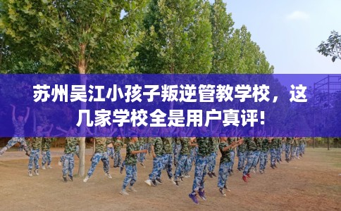 苏州吴江小孩子叛逆管教学校，这几家学校全是用户真评!