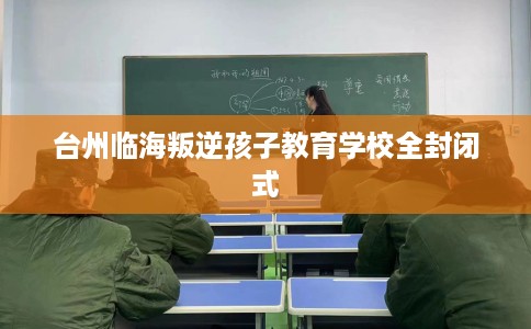 台州临海叛逆孩子教育学校全封闭式