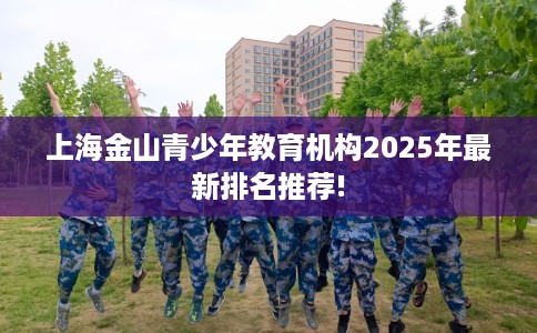 上海金山青少年教育机构2025年最新排名推荐!