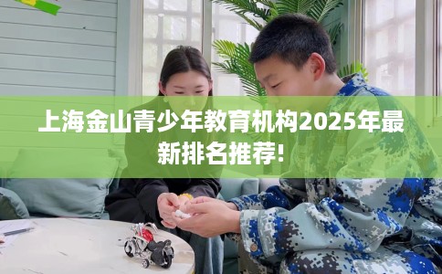 上海金山青少年教育机构2025年最新排名推荐!