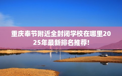 重庆奉节附近全封闭学校在哪里2025年最新排名推荐!