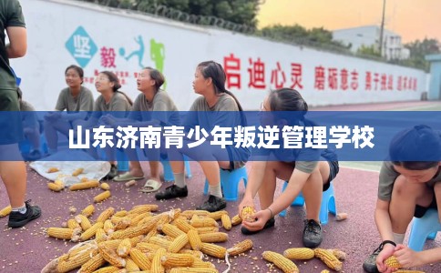 山东济南青少年叛逆管理学校