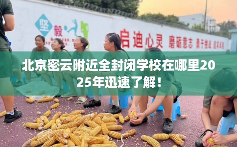 北京密云附近全封闭学校在哪里2025年迅速了解！