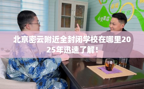 北京密云附近全封闭学校在哪里2025年迅速了解！