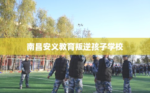 南昌安义教育叛逆孩子学校