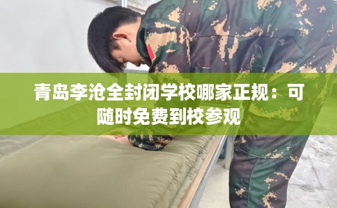 青岛李沧全封闭学校哪家正规：可随时免费到校参观