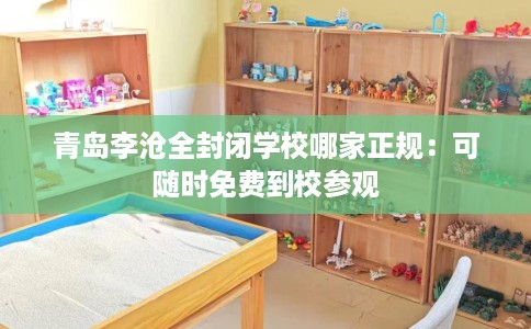 青岛李沧全封闭学校哪家正规：可随时免费到校参观