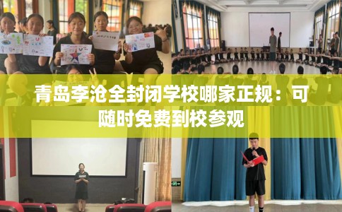青岛李沧全封闭学校哪家正规：可随时免费到校参观