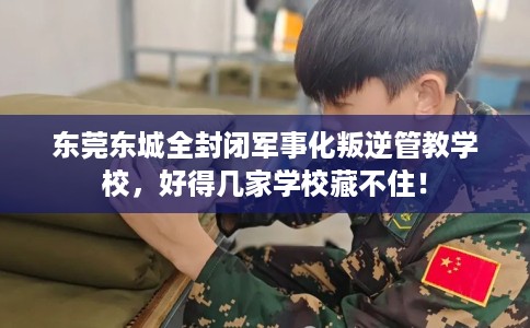 东莞东城全封闭军事化叛逆管教学校，好得几家学校藏不住！