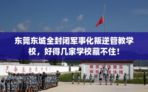 东莞东城全封闭军事化叛逆管教学校，好得几家学校藏不住！